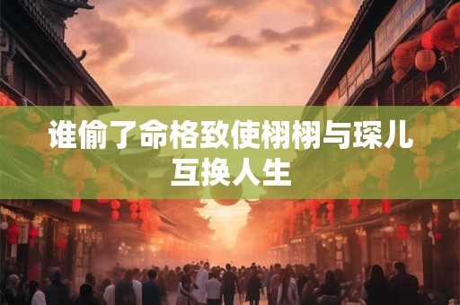 谁偷了命格致使栩栩与琛儿互换人生