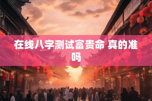 在线八字测试富贵命 真的准吗