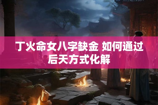 丁火命女八字缺金 如何通过后天方式化解
