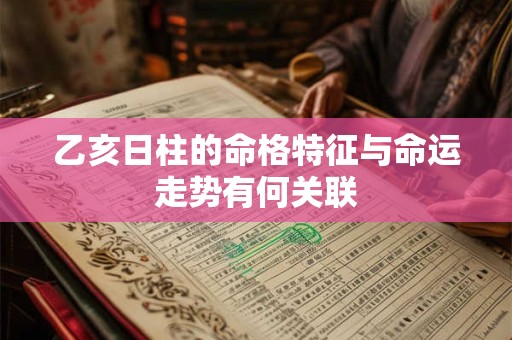 乙亥日柱的命格特征与命运走势有何关联