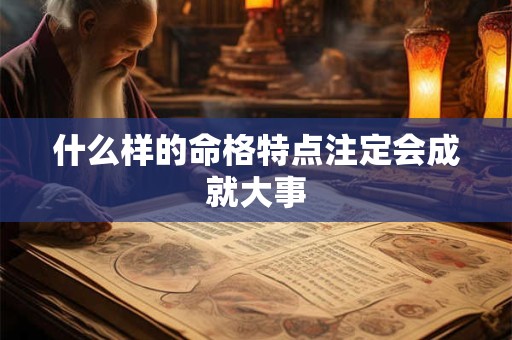 什么样的命格特点注定会成就大事 什么样的命格特点注定会成就大事