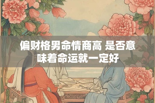 偏财格男命情商高 是否意味着命运就一定好