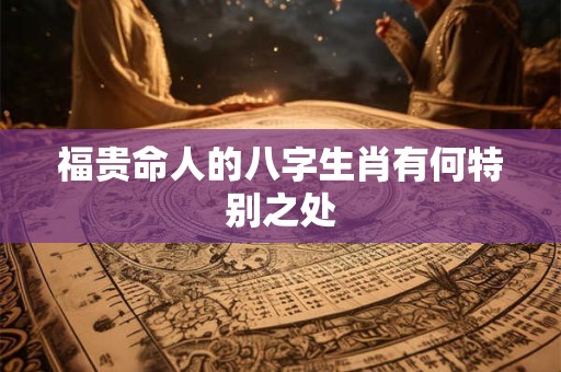 福贵命人的八字生肖有何特别之处