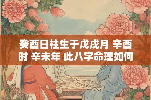 癸酉日柱生于戊戌月 辛酉时 辛未年 此八字命理如何
