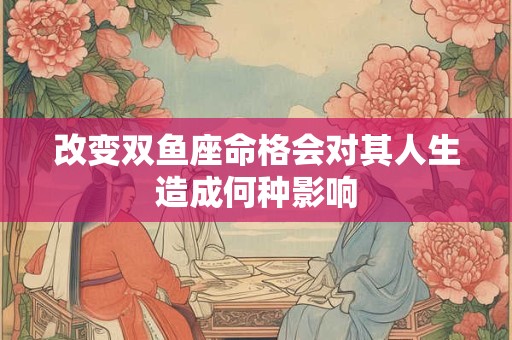 改变双鱼座命格会对其人生造成何种影响