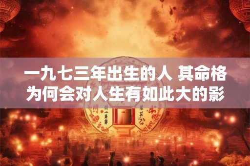 一九七三年出生的人 其命格为何会对人生有如此大的影响 一九七三年出生的人 其命格为何会对人生有如此大的影响