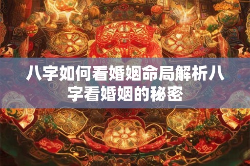 八字如何看婚姻命局解析八字看婚姻的秘密