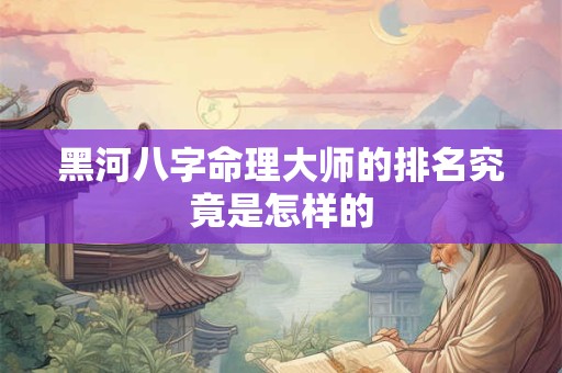 黑河八字命理大师的排名究竟是怎样的