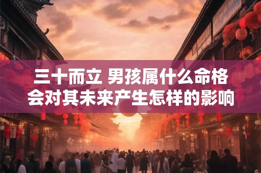三十而立 男孩属什么命格会对其未来产生怎样的影响