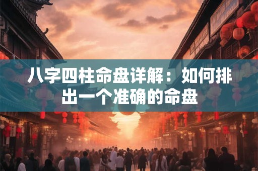 八字四柱命盘详解：如何排出一个准确的命盘