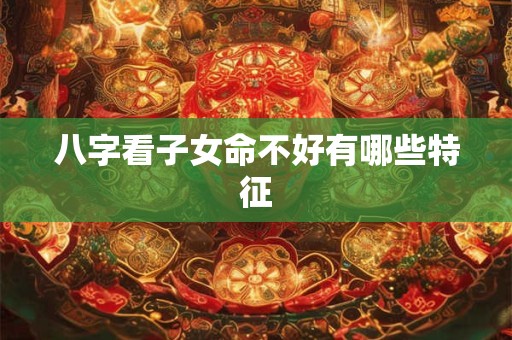 八字看子女命不好有哪些特征