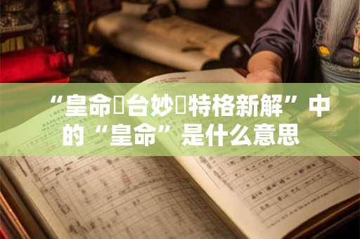 “皇命蘭台妙選特格新解”中的“皇命”是什么意思