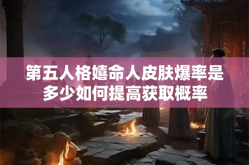第五人格嬉命人皮肤爆率是多少如何提高获取概率