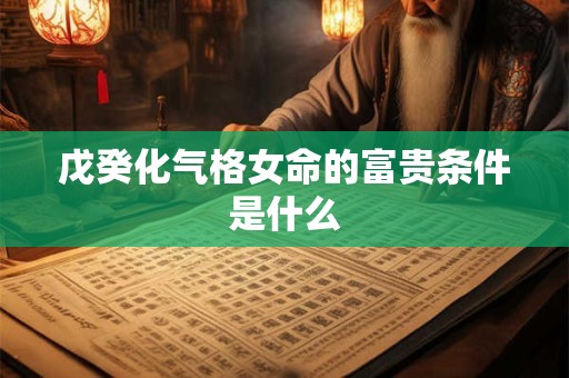 戊癸化气格女命的富贵条件是什么