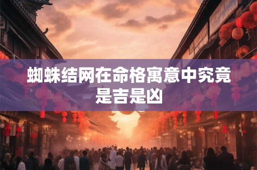 蜘蛛结网在命格寓意中究竟是吉是凶 蜘蛛结网在命格寓意中究竟是吉是凶