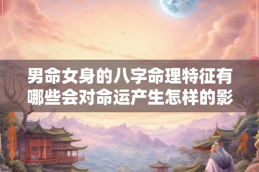男命女身的八字命理特征有哪些会对命运产生怎样的影响