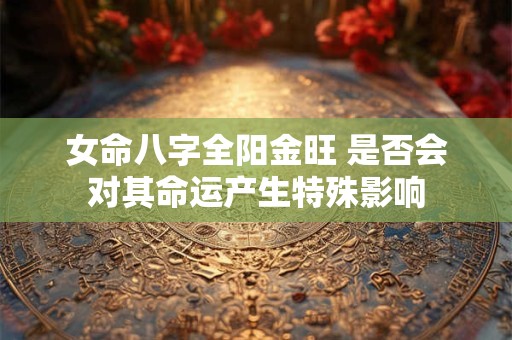 女命八字全阳金旺 是否会对其命运产生特殊影响