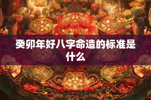 癸卯年好八字命造的标准是什么