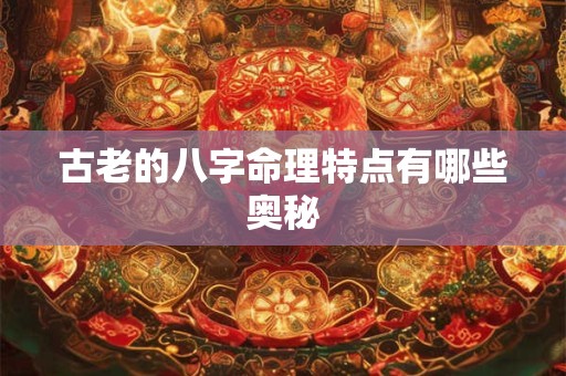 古老的八字命理特点有哪些奥秘