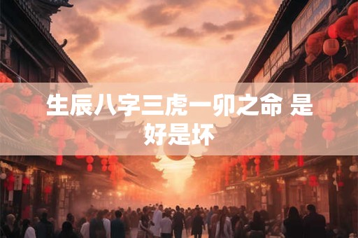 生辰八字三虎一卯之命 是好是坏