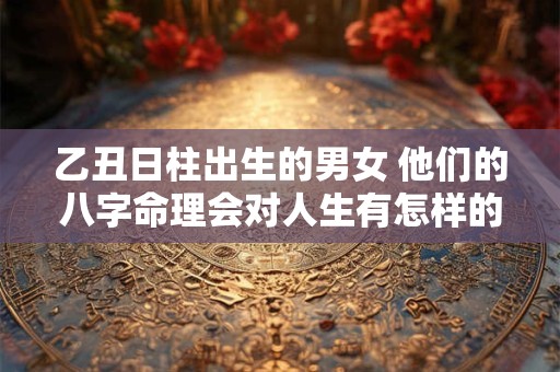 乙丑日柱出生的男女 他们的八字命理会对人生有怎样的影响呢
