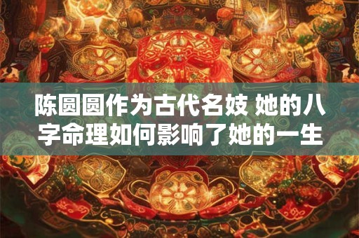 陈圆圆作为古代名妓 她的八字命理如何影响了她的一生
