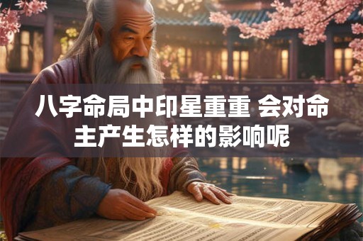 八字命局中印星重重 会对命主产生怎样的影响呢