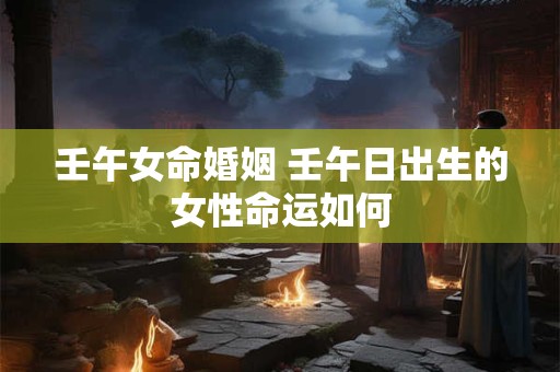 壬午女命婚姻 壬午日出生的女性命运如何