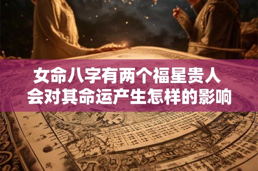 女命八字有两个福星贵人 会对其命运产生怎样的影响呢