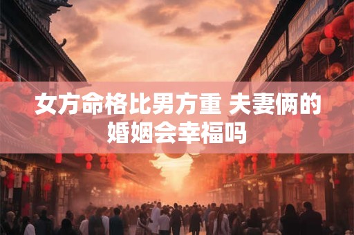 女方命格比男方重 夫妻俩的婚姻会幸福吗