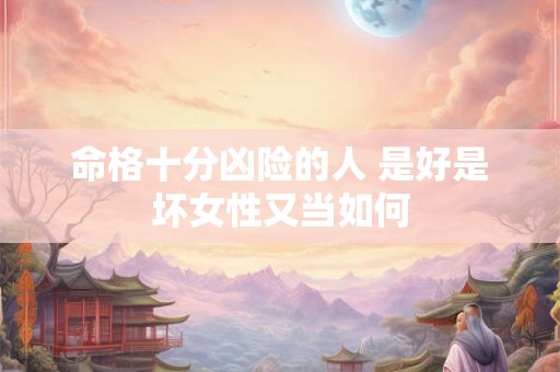 命格十分凶险的人 是好是坏女性又当如何