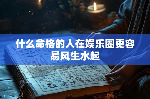 什么命格的人在娱乐圈更容易风生水起