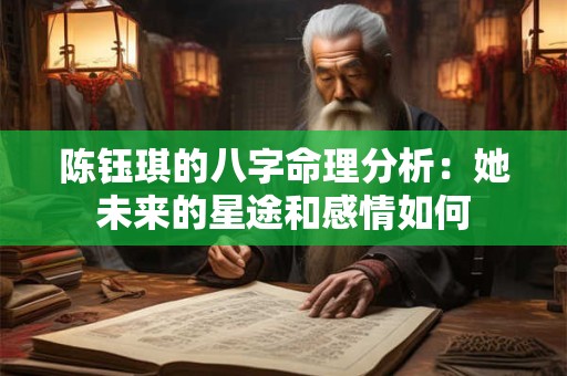 陈钰琪的八字命理分析：她未来的星途和感情如何