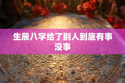 生辰八字给了别人到底有事没事