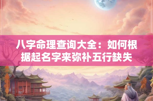 八字命理查询大全：如何根据起名字来弥补五行缺失