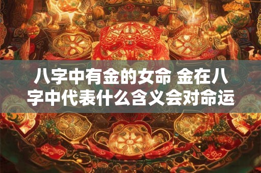 八字中有金的女命 金在八字中代表什么含义会对命运有何影响