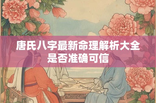 唐氏八字最新命理解析大全是否准确可信