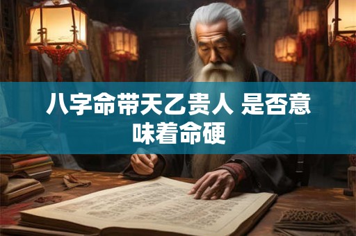 八字命带天乙贵人 是否意味着命硬