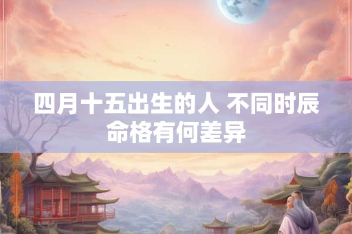 四月十五出生的人 不同时辰命格有何差异
