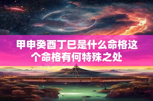 甲申癸酉丁巳是什么命格这个命格有何特殊之处