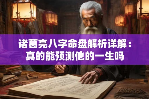 诸葛亮八字命盘解析详解：真的能预测他的一生吗