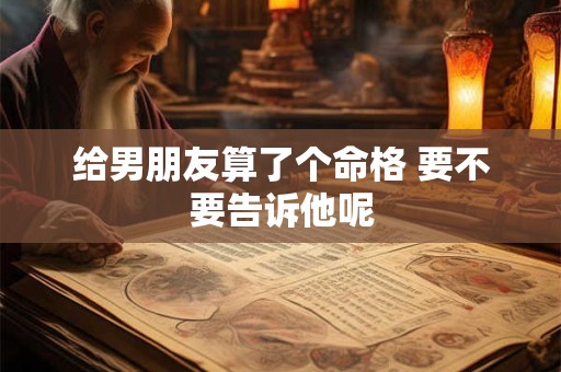 给男朋友算了个命格 要不要告诉他呢