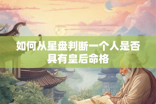 如何从星盘判断一个人是否具有皇后命格