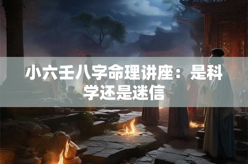 小六壬八字命理讲座：是科学还是迷信