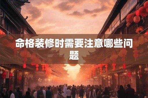 命格装修时需要注意哪些问题