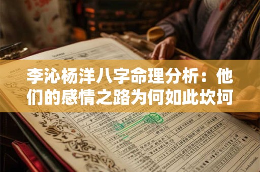 李沁杨洋八字命理分析:他们的感情之路为何如此坎坷 李沁杨洋八字命理分析:他们的感情之路为何如此坎坷