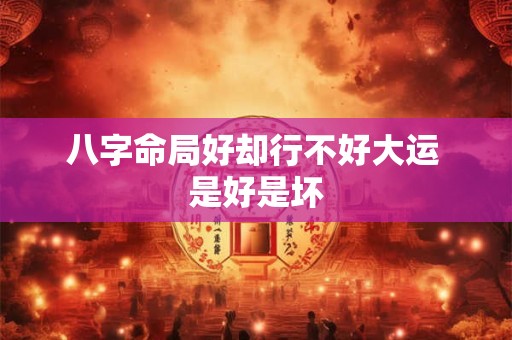 八字命局好却行不好大运 是好是坏