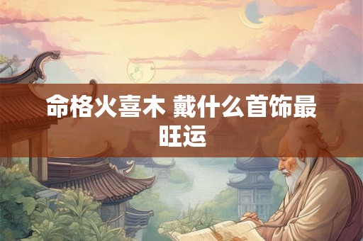 命格火喜木 戴什么首饰最旺运