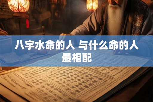 八字水命的人 与什么命的人最相配