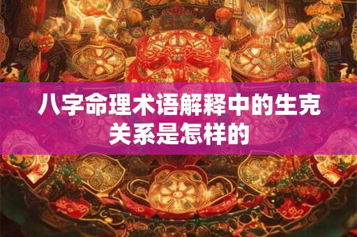 八字命理术语解释中的生克关系是怎样的